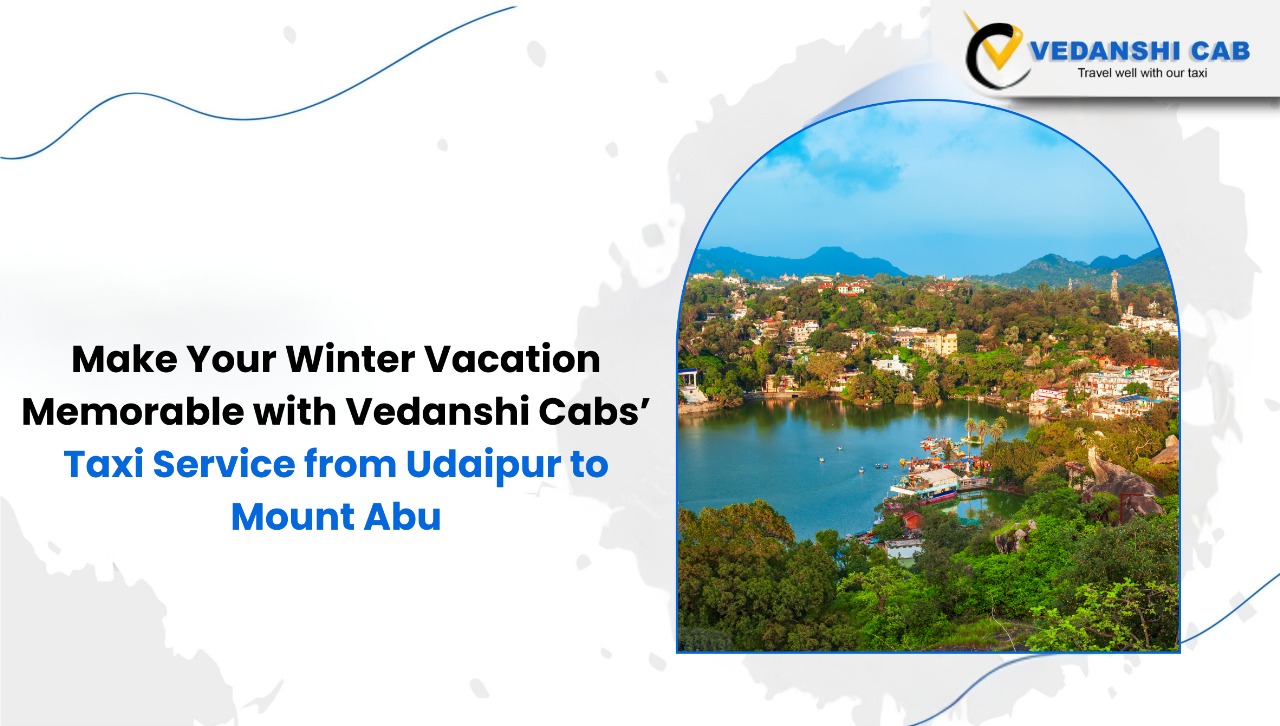 Make Your Winter Vacation Memorable with Vedanshi Cabs’ Taxi Service from Udaipur to Mount Abu