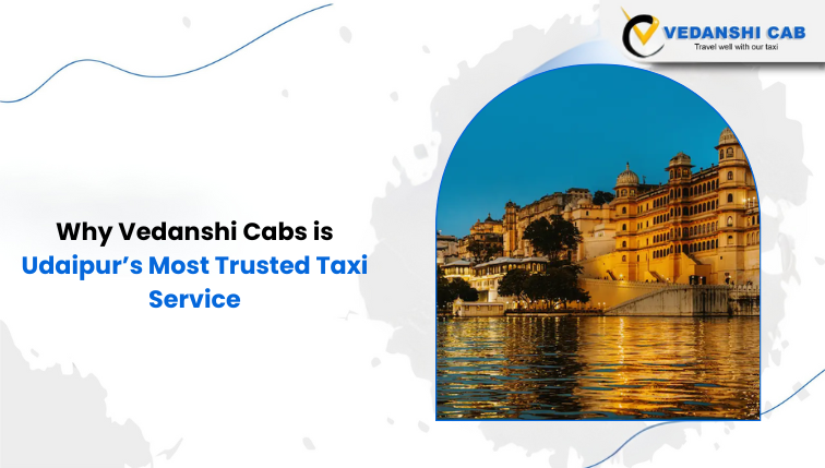 Why Vedanshi Cabs is Udaipur’s Most Trusted Taxi Service